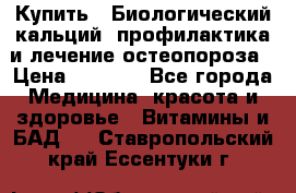 Купить : Биологический кальций -профилактика и лечение остеопороза › Цена ­ 3 090 - Все города Медицина, красота и здоровье » Витамины и БАД   . Ставропольский край,Ессентуки г.